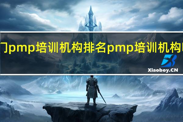 厦门pmp培训机构排名 pmp培训机构哪家靠谱