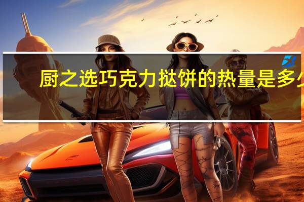 厨之选 巧克力挞饼的热量是多少