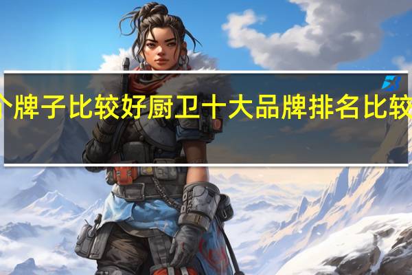 厨卫哪个牌子比较好厨卫十大品牌排名比较好的厨卫牌子