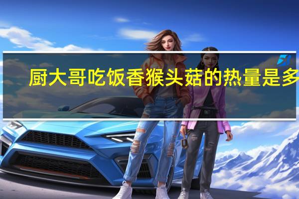 厨大哥 吃饭香 猴头菇的热量是多少