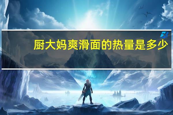 厨大妈爽滑面的热量是多少