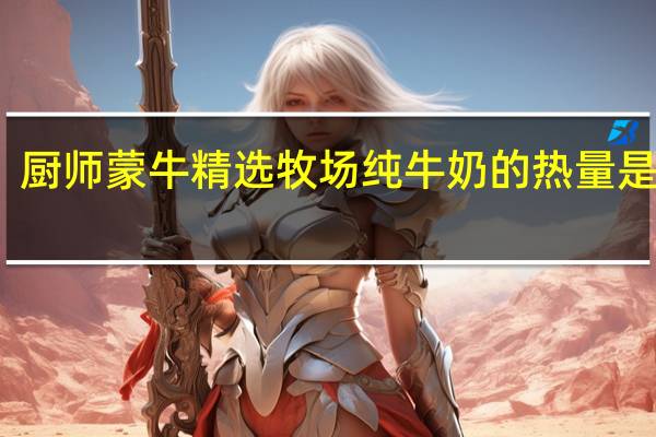 厨师 蒙牛精选牧场纯牛奶的热量是多少