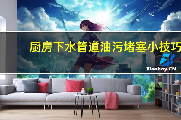 厨房下水管道油污堵塞小技巧（厨房下水管道油污堵塞怎么办）