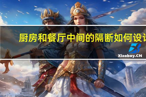 厨房和餐厅中间的隔断如何设计（厨房和餐厅隔断设计厨房和餐厅怎么隔断）