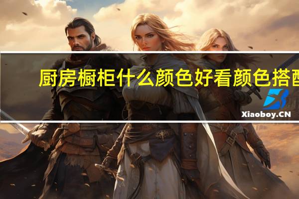 厨房橱柜什么颜色好看 颜色搭配（我想问厨房橱柜用什么颜色比较好）