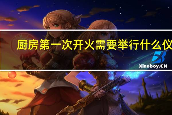 厨房第一次开火需要举行什么仪式