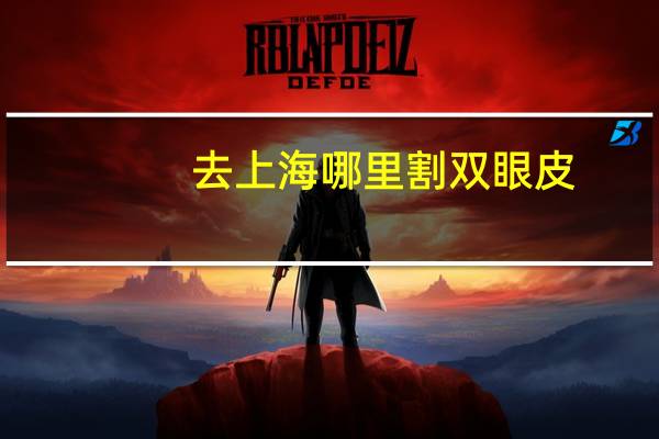 去上海哪里割双眼皮？上海双眼皮修复哪里做的最好
