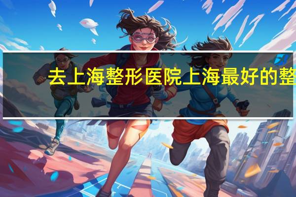 去上海整形医院 上海最好的整形医院