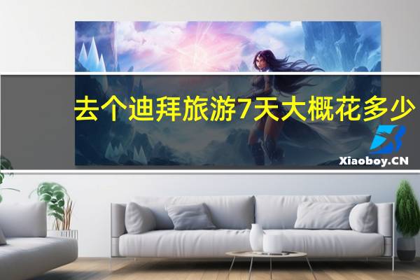 去个迪拜旅游7天大概花多少