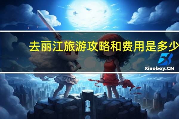 去丽江旅游攻略和费用是多少