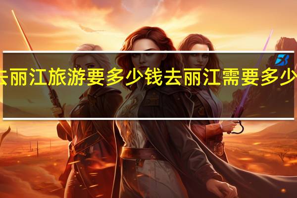 去丽江旅游要多少钱 去丽江需要多少费用呢