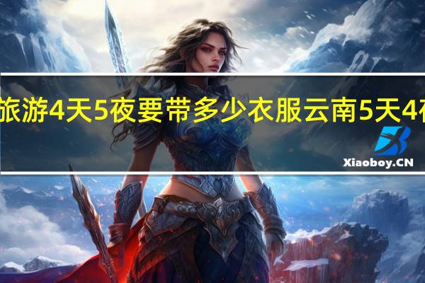 去云南旅游4天5夜要带多少衣服 云南5天4夜自由行攻略
