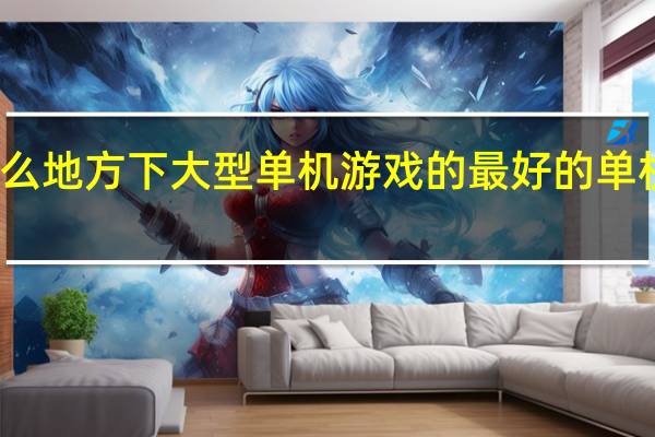 去什么地方下大型单机游戏的 最好的单机游戏网站