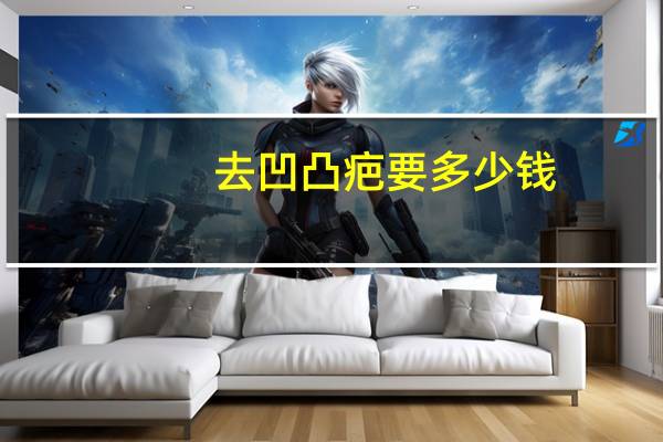 去凹凸疤要多少钱，去疤痕手术要多少钱