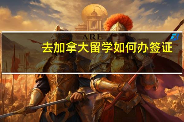 去加拿大留学如何办签证