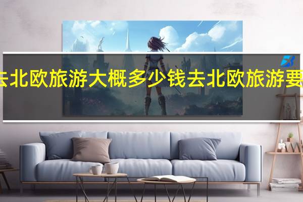 去北欧旅游大概多少钱 去北欧旅游要多少钱