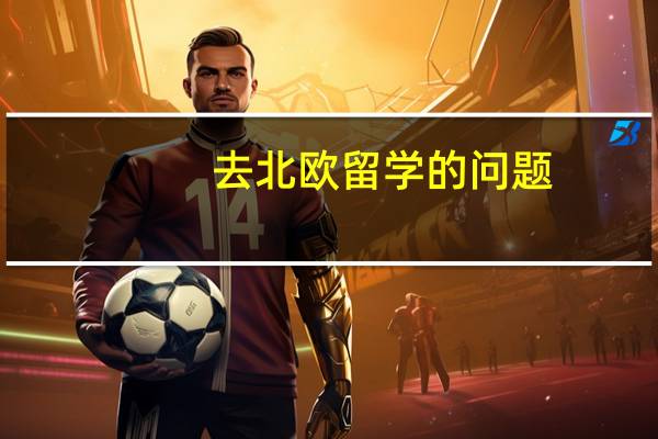 去北欧留学的问题，主要是瑞典。5