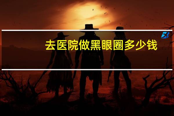 去医院做黑眼圈多少钱(去黑眼圈手术需要多少钱)