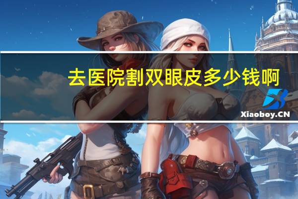 去医院割双眼皮多少钱啊？双眼皮手术一般需要多少钱