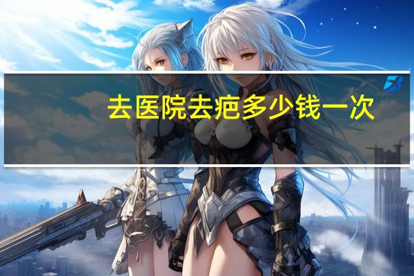 去医院去疤多少钱一次？去疤痕手术一般需要多少钱