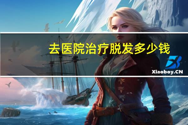 去医院治疗脱发多少钱，治脱发在医院挂什么科