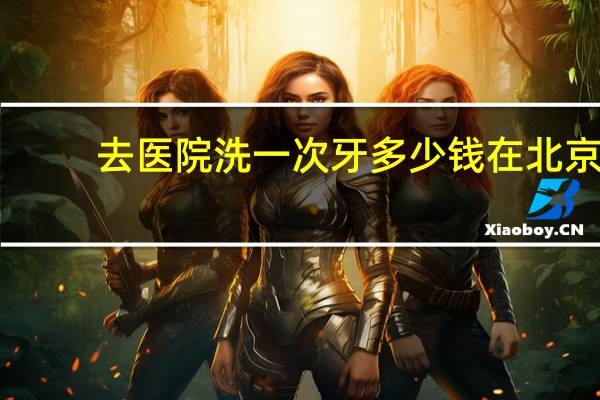 去医院洗一次牙多少钱 在北京洗一次牙多少钱
