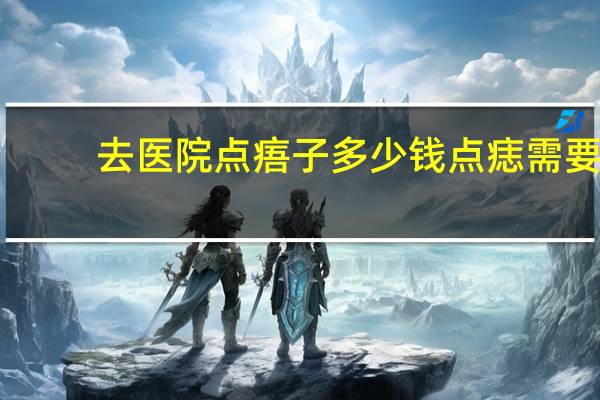 去医院点痦子多少钱 点痣需要多少钱有哪些事项需要注意