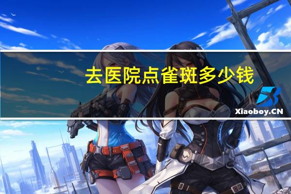去医院点雀斑多少钱(去雀斑一般要多少钱)