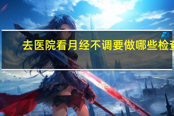 去医院看月经不调要做哪些检查（月经不调做哪些检查）