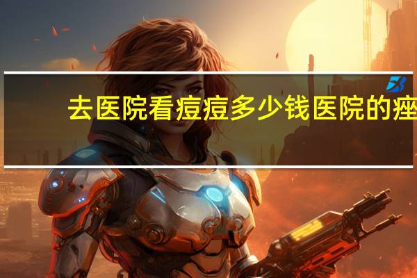 去医院看痘痘多少钱 医院的痤疮化验一般需要多少钱