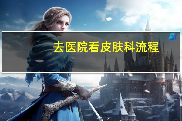 去医院看皮肤科流程(去医院的流程是怎样的)