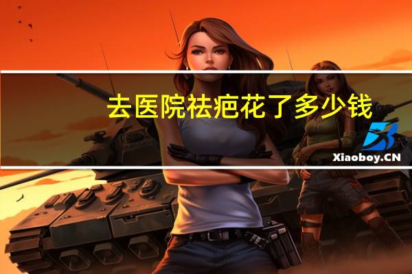 去医院祛疤花了多少钱，祛疤去痣需要多少钱