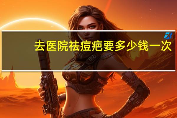 去医院祛痘疤要多少钱一次？离子束祛疤多少钱一次