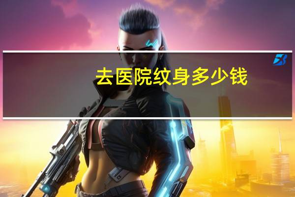 去医院纹身多少钱，医院洗纹身多少钱一次性能洗干净吗