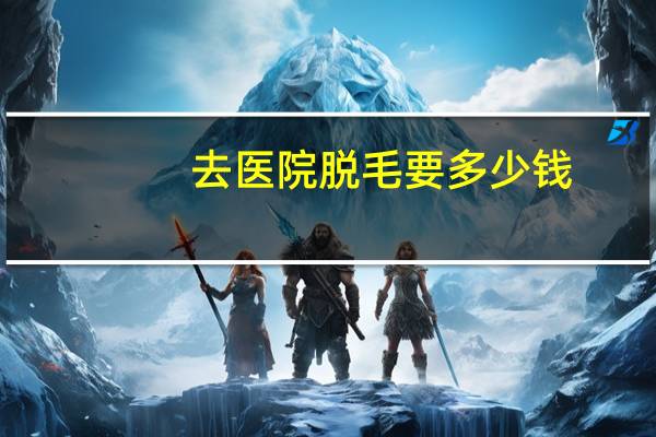 去医院脱毛要多少钱(激光脱毛的费用一般是多少)