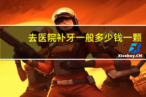 去医院补牙 一般多少钱一颗？补一个牙齿要多少钱