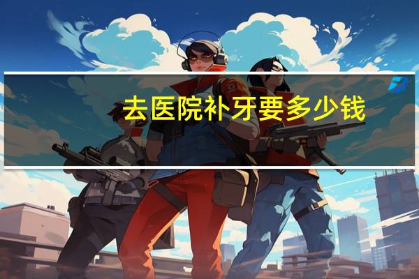 去医院补牙要多少钱，补一个牙齿要多少钱