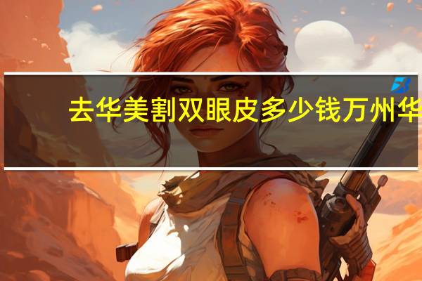 去华美割双眼皮多少钱 万州华美做个双眼皮大概多少钱