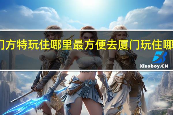 去厦门方特玩住哪里最方便 去厦门玩住哪里比较方便
