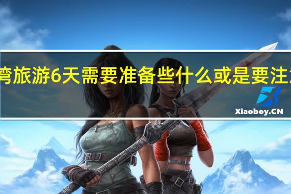 去台湾旅游6天需要准备些什么或是要注意些什么吗