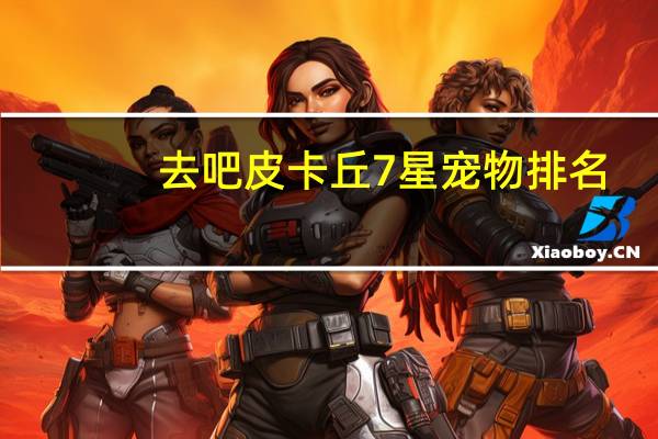 去吧皮卡丘7星宠物排名