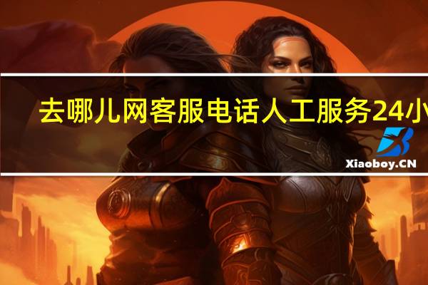 去哪儿网客服电话人工服务24小时（去哪儿网官网人工客服电话）