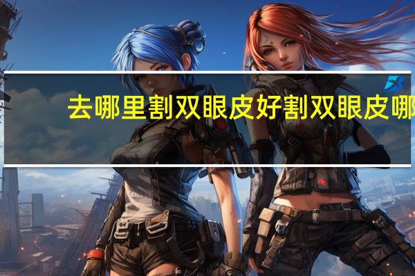 去哪里割双眼皮好 割双眼皮哪里割的好