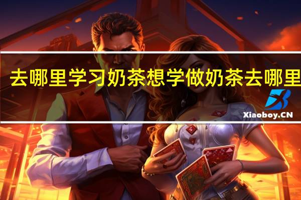 去哪里学习奶茶 想学做奶茶去哪里学呢