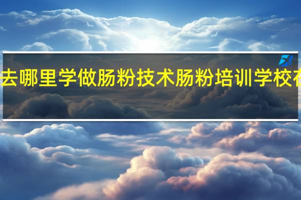 去哪里学做肠粉技术肠粉培训学校在哪有
