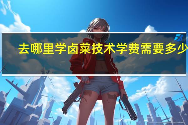 去哪里学卤菜技术 学费需要多少钱
