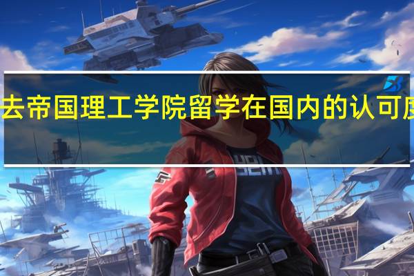 去帝国理工学院留学在国内的认可度如何