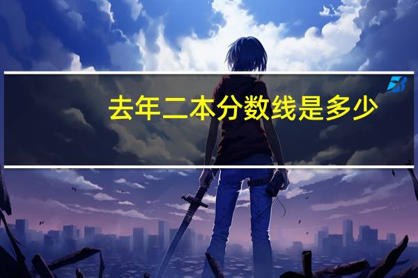 去年二本分数线是多少