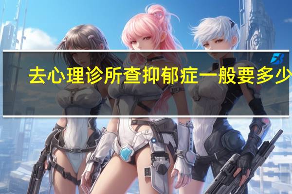去心理诊所查抑郁症一般要多少钱（抑郁症看心理医生多少钱）
