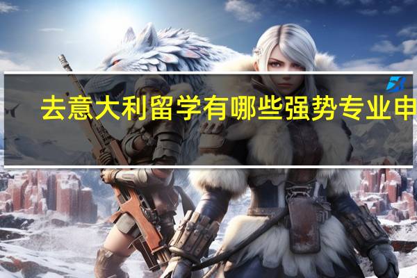 去意大利留学有哪些强势专业申请